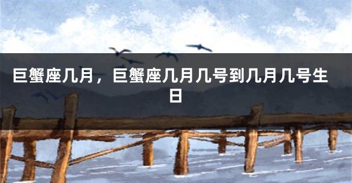 巨蟹座几月，巨蟹座几月几号到几月几号生日