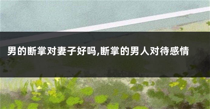 男的断掌对妻子好吗,断掌的男人对待感情