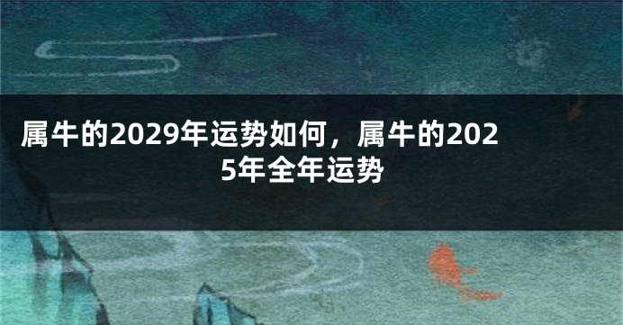 属牛的2029年运势如何，属牛的2025年全年运势