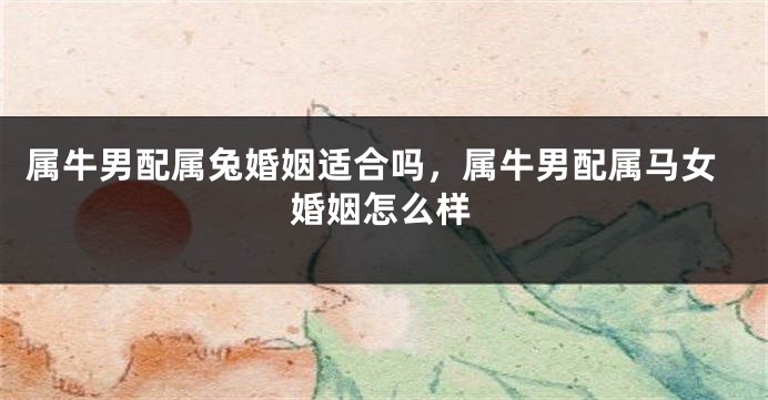 属牛男配属兔婚姻适合吗，属牛男配属马女婚姻怎么样