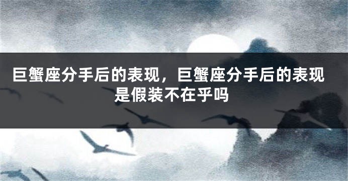 巨蟹座分手后的表现，巨蟹座分手后的表现是假装不在乎吗