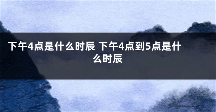 下午4点是什么时辰 下午4点到5点是什么时辰