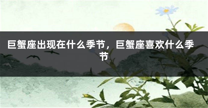 巨蟹座出现在什么季节，巨蟹座喜欢什么季节