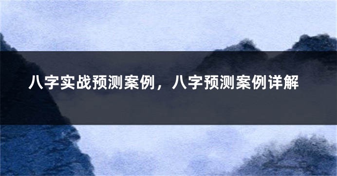八字实战预测案例，八字预测案例详解