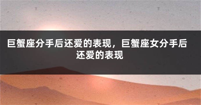 巨蟹座分手后还爱的表现，巨蟹座女分手后还爱的表现