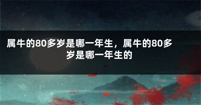 属牛的80多岁是哪一年生，属牛的80多岁是哪一年生的