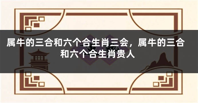属牛的三合和六个合生肖三会，属牛的三合和六个合生肖贵人
