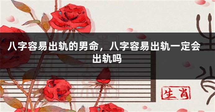 八字容易出轨的男命，八字容易出轨一定会出轨吗