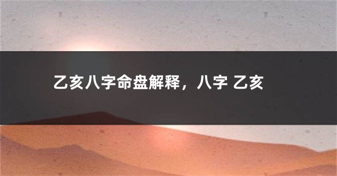 乙亥八字命盘解释，八字 乙亥