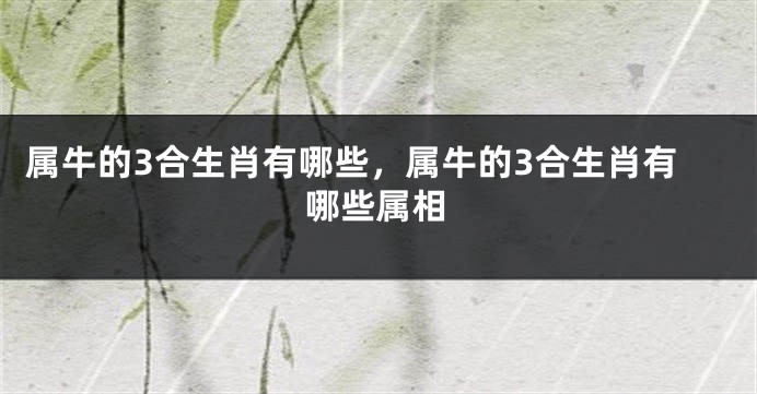 属牛的3合生肖有哪些，属牛的3合生肖有哪些属相
