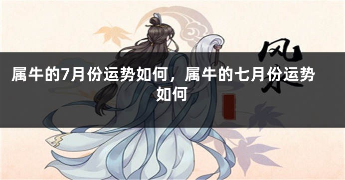 属牛的7月份运势如何，属牛的七月份运势如何