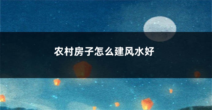 农村房子怎么建风水好