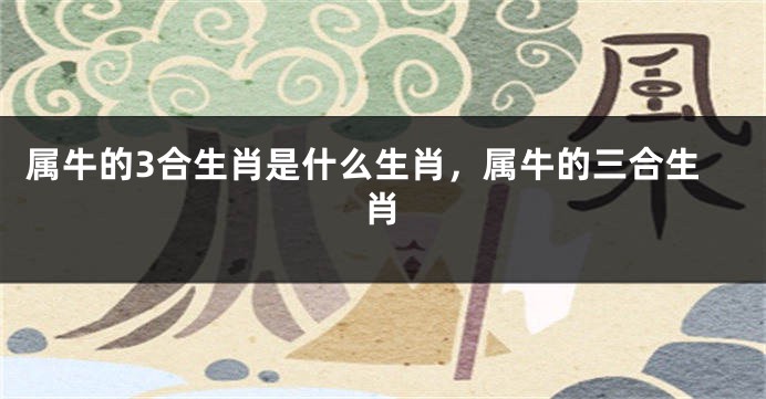 属牛的3合生肖是什么生肖，属牛的三合生肖