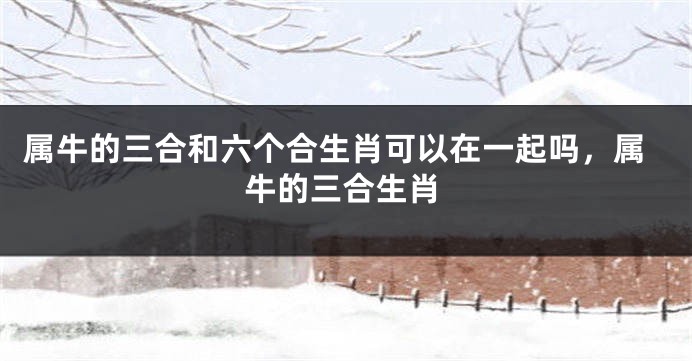 属牛的三合和六个合生肖可以在一起吗，属牛的三合生肖