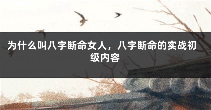 为什么叫八字断命女人，八字断命的实战初级内容