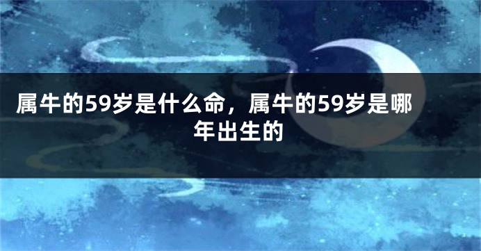 属牛的59岁是什么命，属牛的59岁是哪年出生的