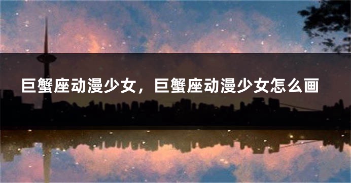 巨蟹座动漫少女，巨蟹座动漫少女怎么画