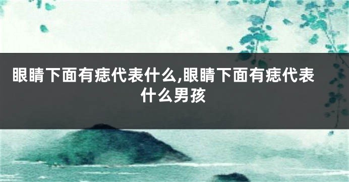 眼睛下面有痣代表什么,眼睛下面有痣代表什么男孩