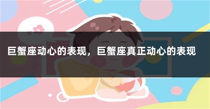 巨蟹座动心的表现，巨蟹座真正动心的表现