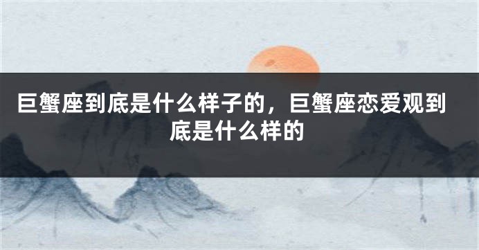 巨蟹座到底是什么样子的，巨蟹座恋爱观到底是什么样的