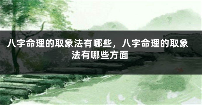 八字命理的取象法有哪些，八字命理的取象法有哪些方面