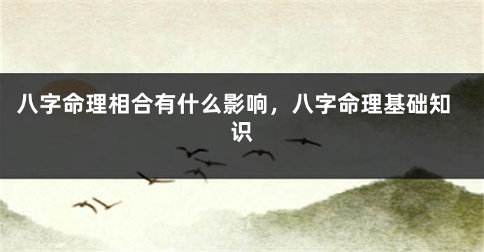 八字命理相合有什么影响，八字命理基础知识