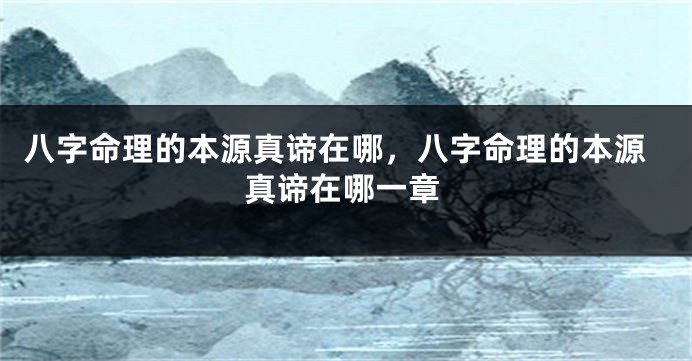 八字命理的本源真谛在哪，八字命理的本源真谛在哪一章
