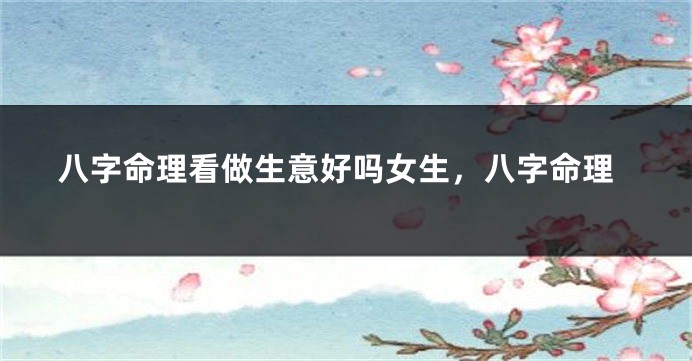 八字命理看做生意好吗女生，八字命理