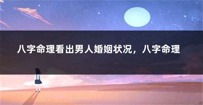 八字命理看出男人婚姻状况，八字命理