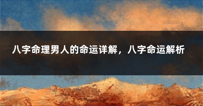 八字命理男人的命运详解，八字命运解析