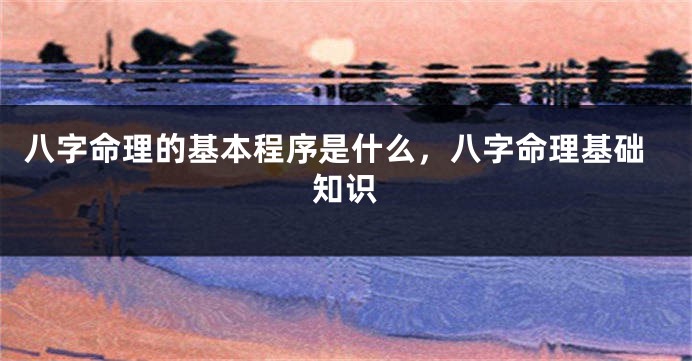 八字命理的基本程序是什么，八字命理基础知识