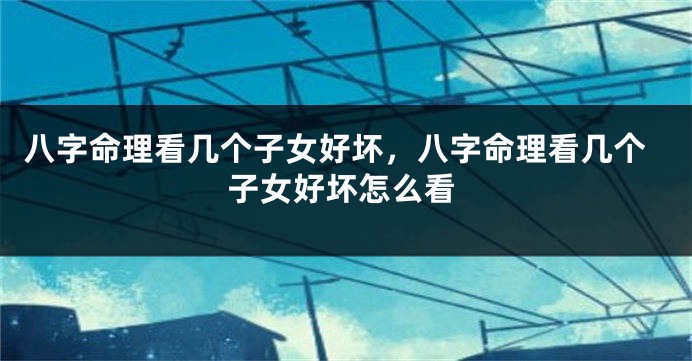 八字命理看几个子女好坏，八字命理看几个子女好坏怎么看