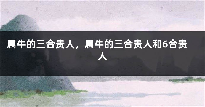 属牛的三合贵人，属牛的三合贵人和6合贵人