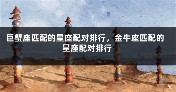 巨蟹座匹配的星座配对排行，金牛座匹配的星座配对排行
