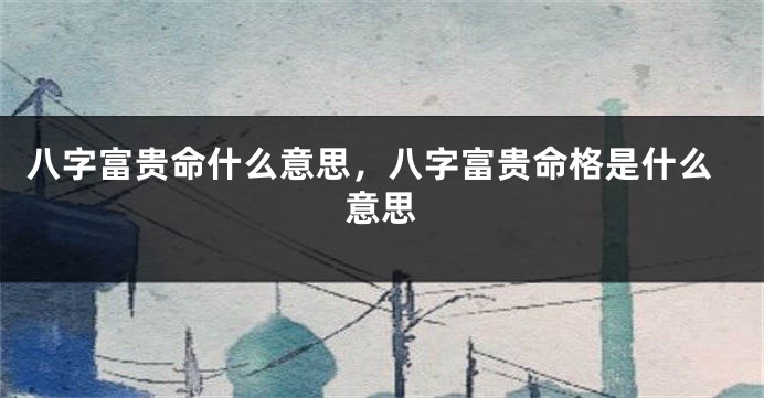 八字富贵命什么意思，八字富贵命格是什么意思