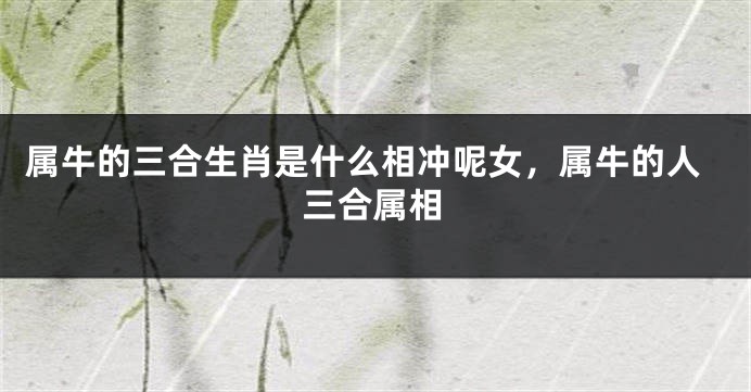 属牛的三合生肖是什么相冲呢女，属牛的人三合属相