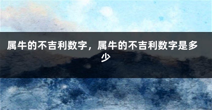 属牛的不吉利数字，属牛的不吉利数字是多少