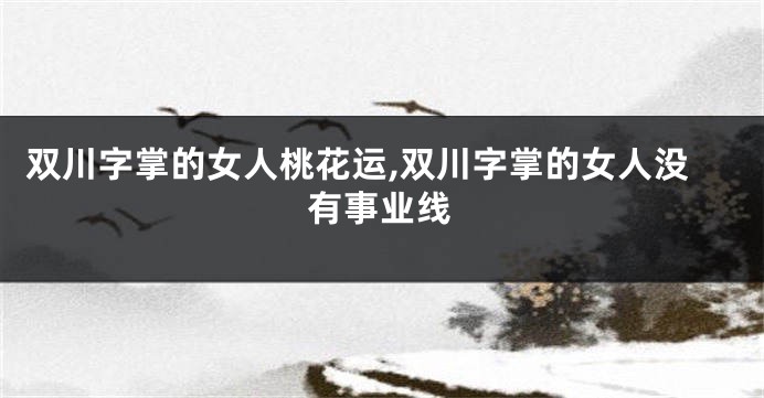双川字掌的女人桃花运,双川字掌的女人没有事业线
