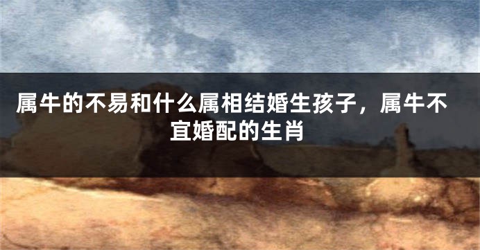 属牛的不易和什么属相结婚生孩子，属牛不宜婚配的生肖