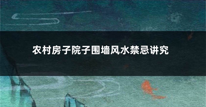 农村房子院子围墙风水禁忌讲究