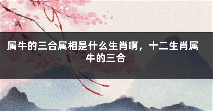 属牛的三合属相是什么生肖啊，十二生肖属牛的三合