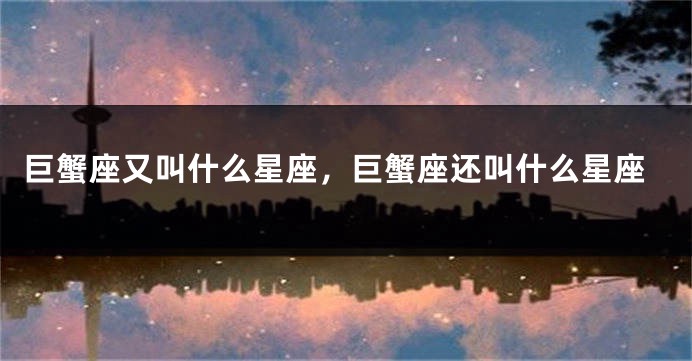 巨蟹座又叫什么星座，巨蟹座还叫什么星座