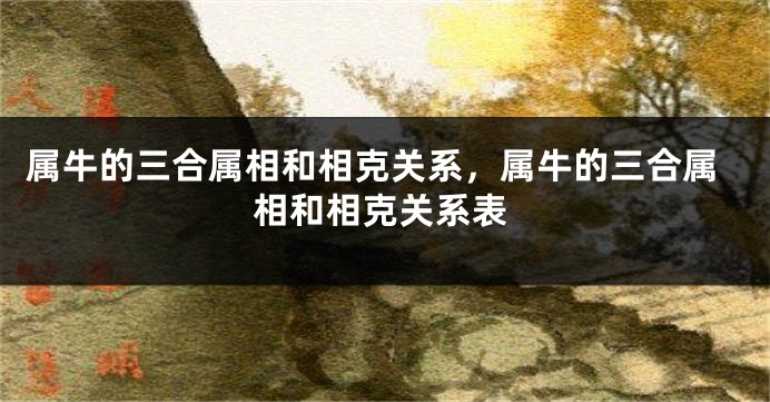 属牛的三合属相和相克关系，属牛的三合属相和相克关系表