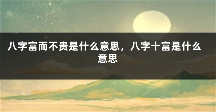 八字富而不贵是什么意思，八字十富是什么意思