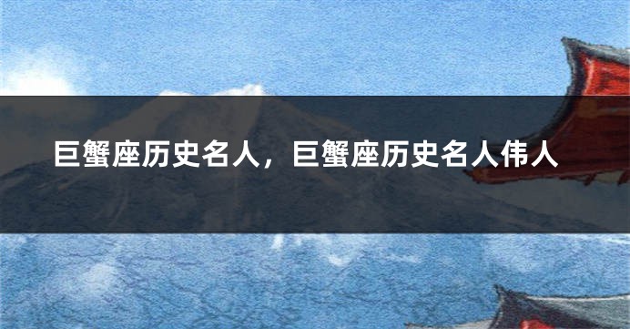 巨蟹座历史名人，巨蟹座历史名人伟人