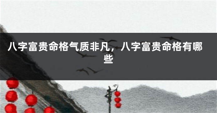 八字富贵命格气质非凡，八字富贵命格有哪些