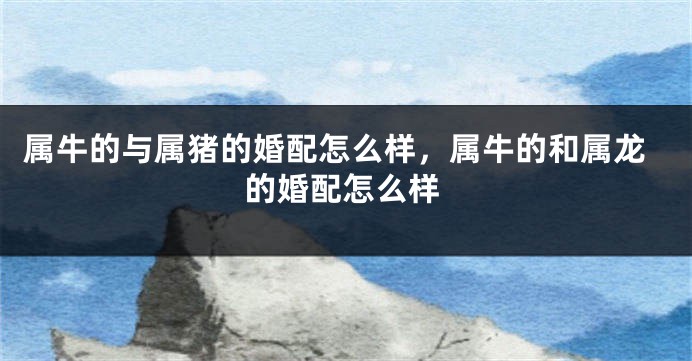 属牛的与属猪的婚配怎么样，属牛的和属龙的婚配怎么样