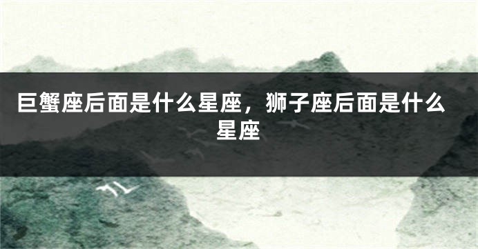 巨蟹座后面是什么星座，狮子座后面是什么星座