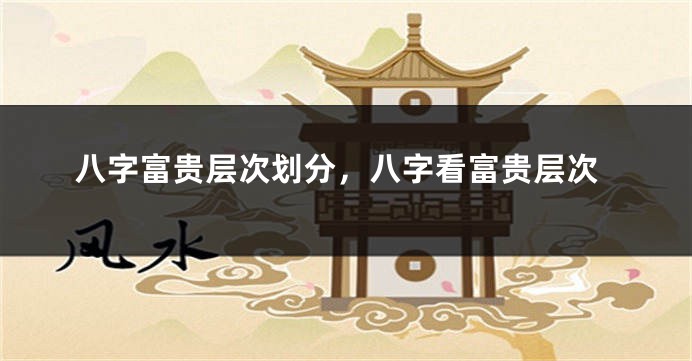 八字富贵层次划分，八字看富贵层次