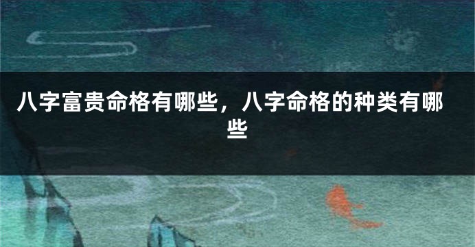 八字富贵命格有哪些，八字命格的种类有哪些